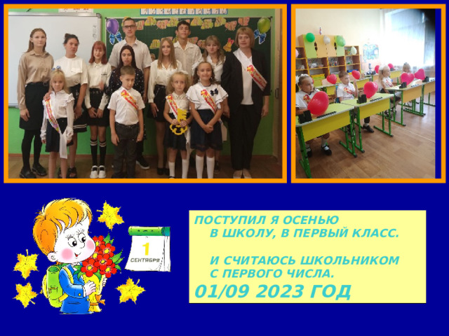 Поступил я осенью  В школу, в первый класс.   и считаюсь школьником  С первого числа. 01/09 2023 год 