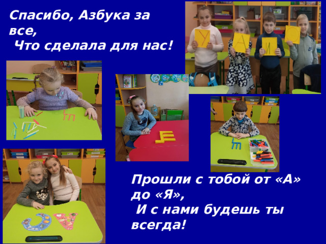 Спасибо, Азбука за все,  Что сделала для нас!  Прошли с тобой от «А» до «Я»,  И с нами будешь ты всегда! 