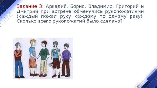 Задание 3: Аркадий, Борис, Владимир, Григорий и Дмитрий при встрече обменялись рукопожатиями (каждый пожал руку каждому по одному разу). Сколько всего рукопожатий было сделано? 