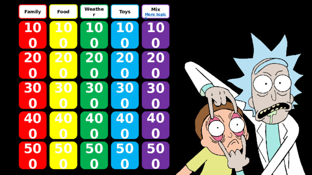 Mix More topics Weather Toys Food Family 100 100 100 100 100 200 200 200 200 200 300 300 300 300 300 400 400 400 400 400 CLICK ON A NUMBER TO GO TO A QUESTION 500 500 500 500 500  