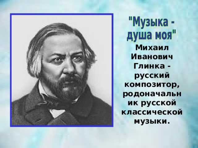 Михаил Иванович Глинка - русский композитор, родоначальник русской классической музыки. 