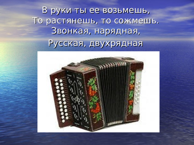 В руки ты ее возьмешь,  То растянешь, то сожмешь.  Звонкая, нарядная,  Русская, двухрядная  