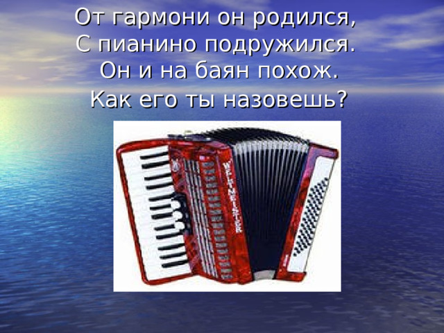 От гармони он родился,  С пианино подружился.  Он и на баян похож.  Как его ты назовешь?  