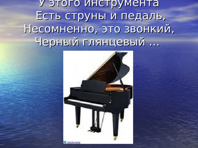 У этого инструмента  Есть струны и педаль, Несомненно, это звонкий, Черный глянцевый … 