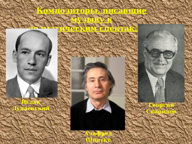 Композиторы, писавшие музыку к драматическим спектаклям: Исаак Дунаевский Георгий Свиридов Альфред Шнитке 