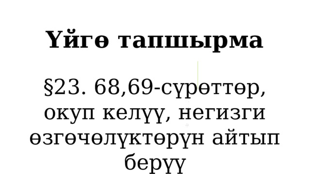 Үйгө тапшырма §23. 68,69-сүрөттөр, окуп келүү, негизги өзгөчөлүктөрүн айтып берүү 1 