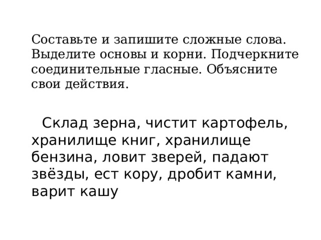  Составьте и запишите сложные слова. Выделите основы и корни. Подчеркните соединительные гласные. Объясните свои действия.  Склад зерна, чистит картофель, хранилище книг, хранилище бензина, ловит зверей, падают звёзды, ест кору, дробит камни, варит кашу 
