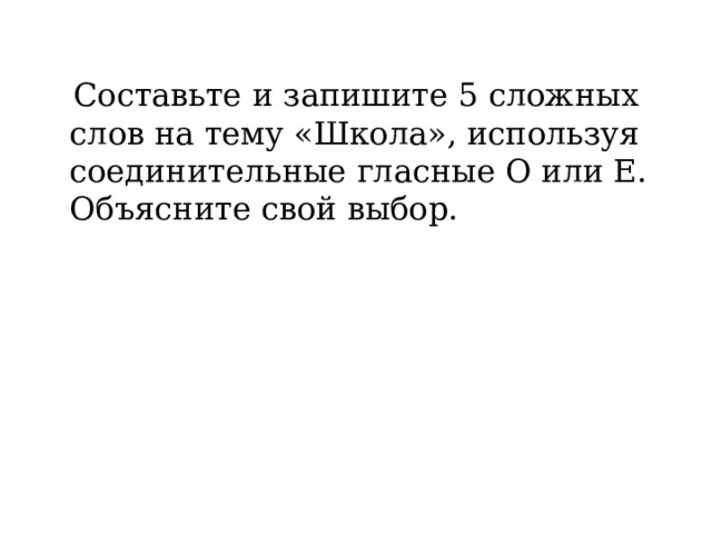  Составьте и запишите 5 сложных слов на тему «Школа», используя соединительные гласные О или Е. Объясните свой выбор. 