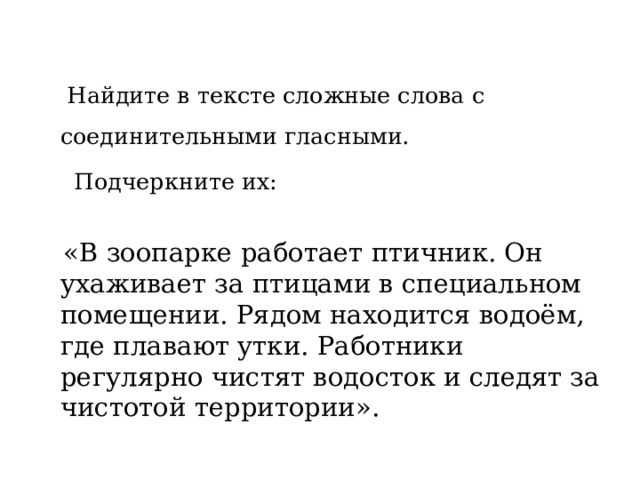  Найдите в тексте сложные слова с соединительными гласными.  Подчеркните их:  «В зоопарке работает птичник. Он ухаживает за птицами в специальном помещении. Рядом находится водоём, где плавают утки. Работники регулярно чистят водосток и следят за чистотой территории». 