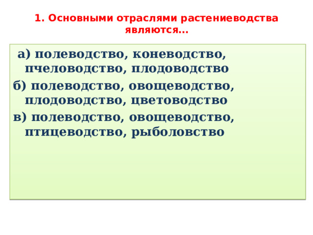 1. Основными отраслями растениеводства являются…    а) полеводство, коневодство, пчеловодство, плодоводство б) полеводство, овощеводство, плодоводство, цветоводство в) полеводство, овощеводство, птицеводство, рыболовство 