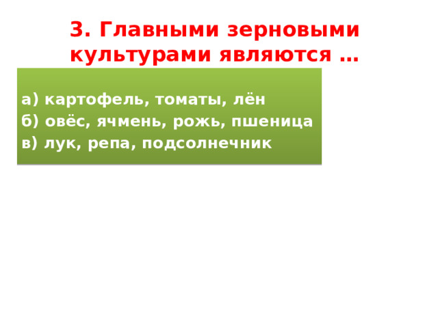 3. Главными зерновыми культурами являются … а) картофель, томаты, лён б) овёс, ячмень, рожь, пшеница в) лук, репа, подсолнечник 