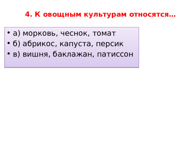  4. К овощным культурам относятся…   а) морковь, чеснок, томат б) абрикос, капуста, персик в) вишня, баклажан, патиссон 