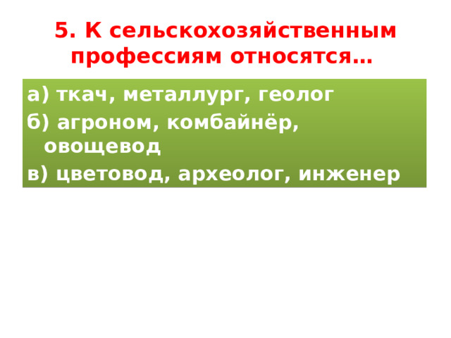 5. К сельскохозяйственным профессиям относятся… а) ткач, металлург, геолог б) агроном, комбайнёр, овощевод в) цветовод, археолог, инженер 