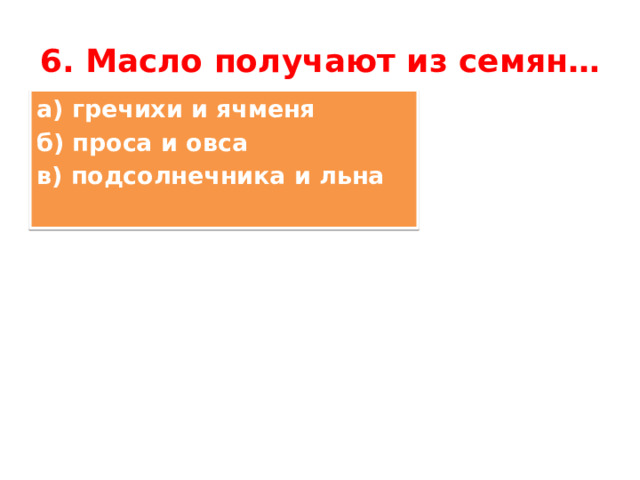 6. Масло получают из семян… а) гречихи и ячменя б) проса и овса в) подсолнечника и льна 
