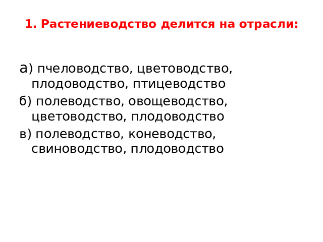 1. Растениеводство делится на отрасли:   а ) пчеловодство, цветоводство, плодоводство, птицеводство б) полеводство, овощеводство, цветоводство, плодоводство в) полеводство, коневодство, свиноводство, плодоводство 