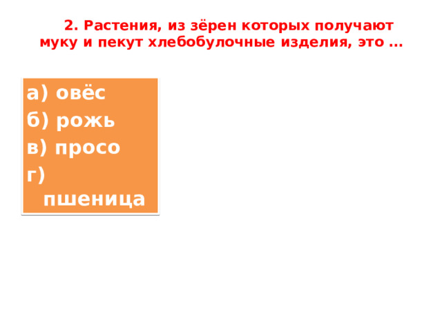  2. Растения, из зёрен которых получают муку и пекут хлебобулочные изделия, это …   а) овёс  б) рожь  в) просо  г) пшеница 