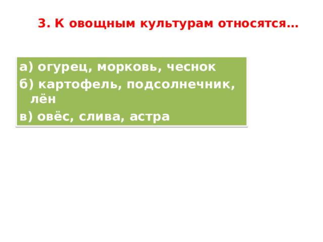  3. К овощным культурам относятся…   а) огурец, морковь, чеснок б) картофель, подсолнечник, лён в) овёс, слива, астра 