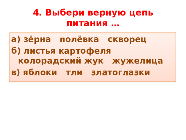 4. Выбери верную цепь питания … а) зёрна полёвка скворец б) листья картофеля колорадский жук жужелица в) яблоки тли златоглазки 