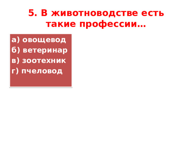 5. В животноводстве есть такие профессии… а) овощевод  б) ветеринар  в) зоотехник  г) пчеловод 
