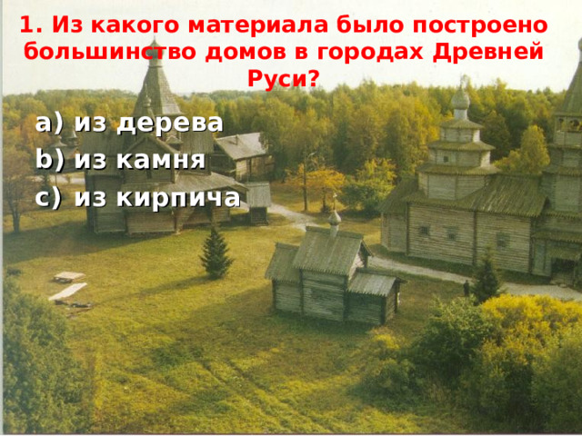 1. Из какого материала было построено большинство домов в городах Древней Руси?   из дерева из камня из кирпича 