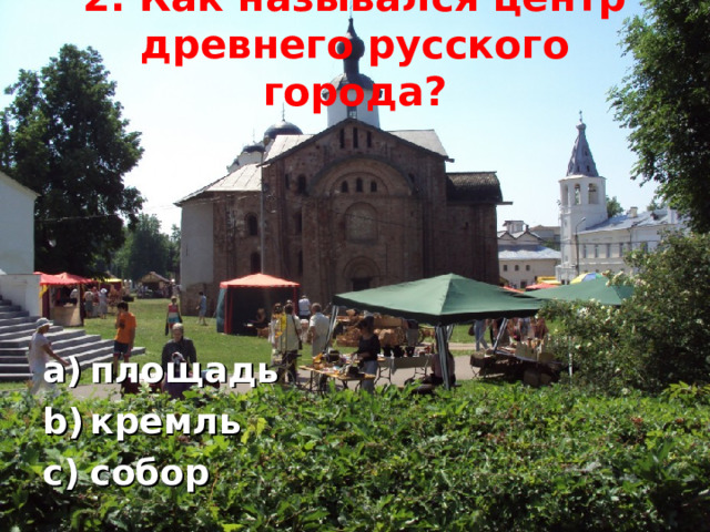 2. Как назывался центр древнего русского города?   площадь кремль собор  