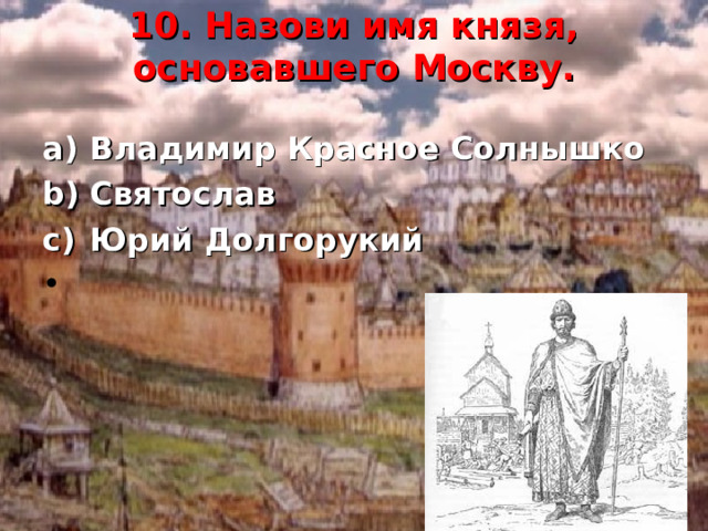 10. Назови имя князя, основавшего Москву.   Владимир Красное Солнышко Святослав Юрий Долгорукий   