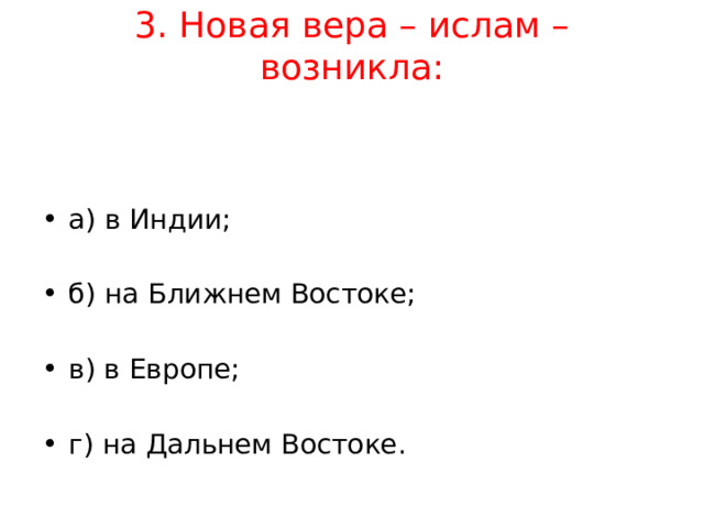 3. Новая вера – ислам – возникла:   а) в Индии;  б) на Ближнем Востоке;  в) в Европе;  г) на Дальнем Востоке. 