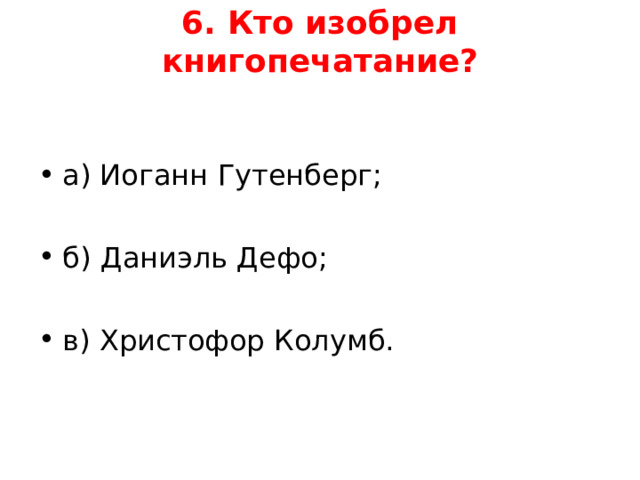 6. Кто изобрел книгопечатание?   а) Иоганн Гутенберг;  б) Даниэль Дефо;  в) Христофор Колумб.      
