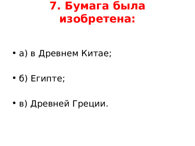 7. Бумага была изобретена:   а) в Древнем Китае;  б) Египте;  в) Древней Греции.  
