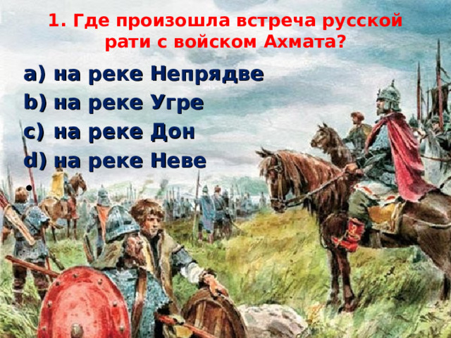 1. Где произошла встреча русской рати с войском Ахмата?   на реке Непрядве                  на реке Угре на реке Дон                         на реке Неве   