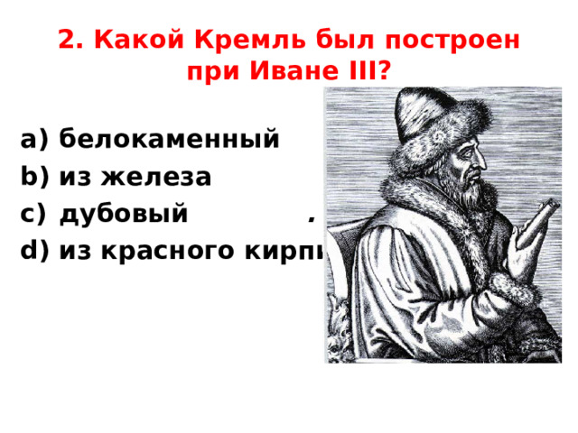 2. Какой Кремль был построен при Иване III ?  белокаменный                        из железа дубовый             .                 из красного кирпича 