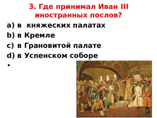 3. Где принимал Иван III иностранных послов?   в княжеских палатах             в Кремле в Грановитой палате           в Успенском соборе    