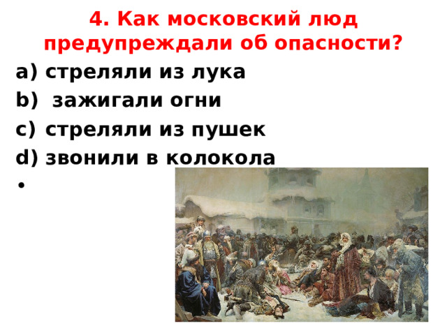4. Как московский люд предупреждали об опасности?   стреляли из лука                 зажигали огни стреляли из пушек             звонили в колокола     