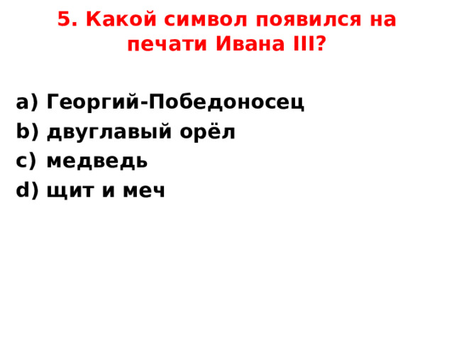 5. Какой символ появился на печати Ивана III ?     Георгий-Победоносец двуглавый орёл медведь щит и меч  