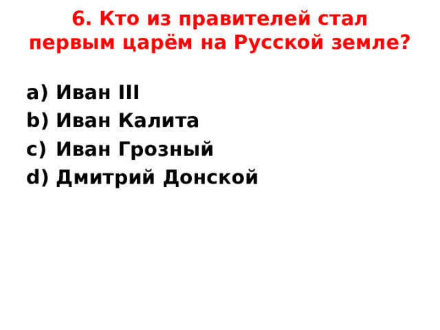 6. Кто из правителей стал первым царём на Русской земле?   Иван III                                 Иван Калита Иван Грозный                      Дмитрий Донской   