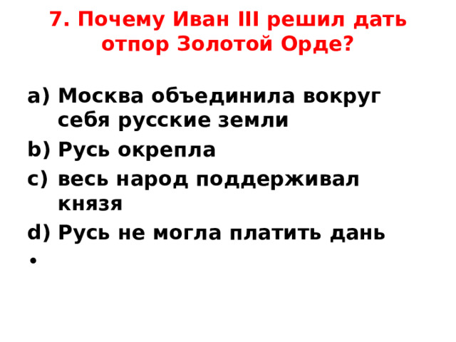 7. Почему Иван III решил дать отпор Золотой Орде?   Москва объединила вокруг себя русские земли Русь окрепла весь народ поддерживал князя Русь не могла платить дань    