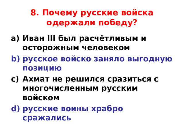 8. Почему русские войска одержали победу? Иван III был расчётливым и осторожным человеком русское войско заняло выгодную позицию Ахмат не решился сразиться с многочисленным русским войском русские воины храбро сражались  