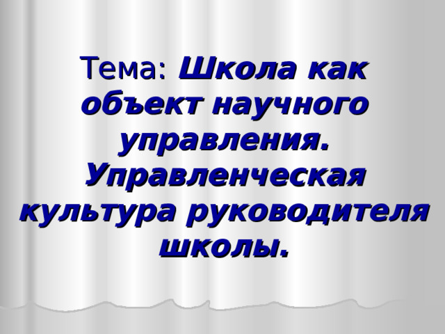 Тема: Школа как объект научного управления. Управленческая культура руководителя школы. 