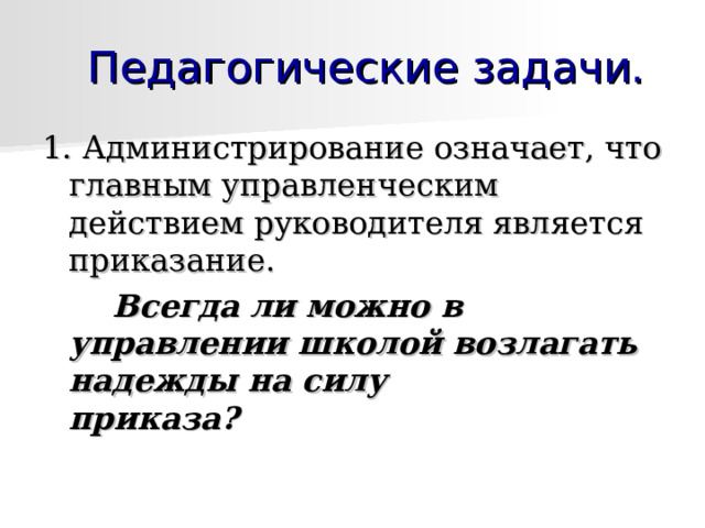 1. Администрирование означает, что главным управленческим действием руководителя является приказание.   Всегда ли можно в управлении школой возлагать надежды на силу приказа?                            