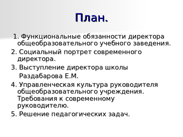  1. Функциональные обязанности директора общеобразовательного учебного заведения. 2. Социальный портрет современного директора. 3. Выступление директора школы  Раздабарова Е.М. 4. Управленческая культура руководителя общеобразовательного учреждения. Требования к современному руководителю.   5. Решение педагогических задач. 