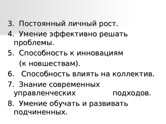 3.  Постоянный личный рост. 4.  Умение эффективно решать проблемы. 5.  Способность к инновациям  (к новшествам). 6.   Способность влиять на коллектив. 7.  Знание современных управленческих  подходов. 8.  Умение обучать и развивать подчиненных. 
