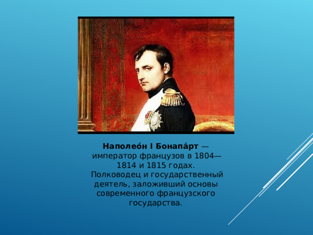 Наполео́н I Бонапа́рт —  император французов в 1804—1814 и 1815 годах.  Полководец и государственный деятель, заложивший основы современного французского государства. 