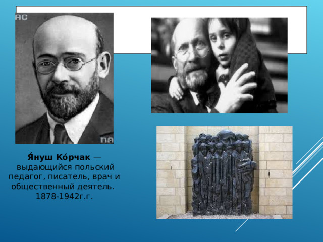 Я́нуш Ко́рчак —  выдающийся польский педагог, писатель, врач и общественный деятель.  1878-1942г.г. 