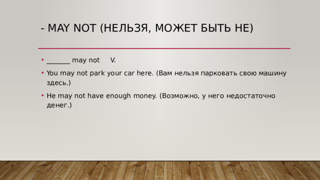 - May not (нельзя, может быть не) _______ may not V. You may not park your car here. (Вам нельзя парковать свою машину здесь.) He may not have enough money. (Возможно, у него недостаточно денег.) 