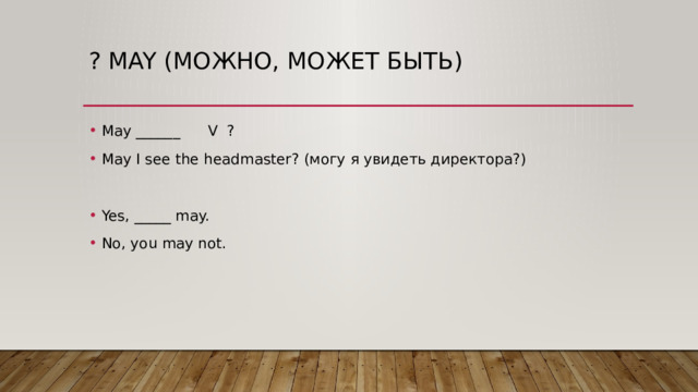 ? May (можно, может быть) May ______ V ? May I see the headmaster? (могу я увидеть директора?) Yes, _____ may. No, you may not. 