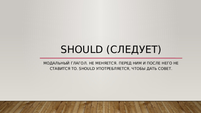 should (следует) Модальный глагол. Не меняется. Перед ним и после него не ставится to. Should употребляется, чтобы дать совет. 
