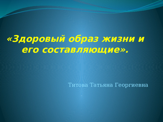 «Здоровый образ жизни и его составляющие». Титова Татьяна Георгиевна 