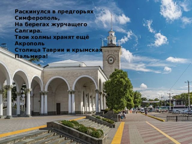 Раскинулся в предгорьях Симферополь, На берегах журчащего Салгира. Твои холмы хранят ещё Акрополь Столица Таврии и крымская Пальмира! 