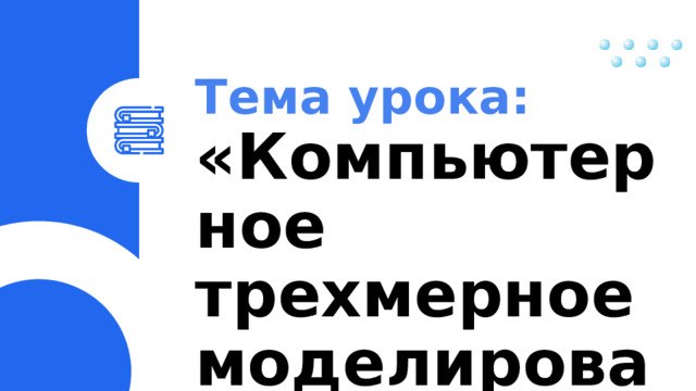 Тема урока: «Компьютерное трехмерное моделирование». 
