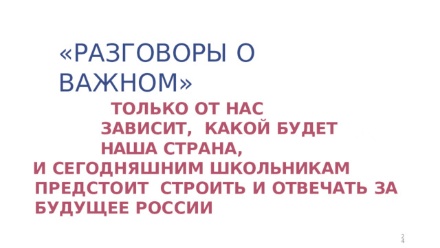 «РАЗГОВОРЫ  О  ВАЖНОМ» ТОЛЬКО ОТ НАС ЗАВИСИТ,  КАКОЙ  БУДЕТ  НАША  СТРАНА, И  СЕГОДНЯШНИМ ШКОЛЬНИКАМ  ПРЕДСТОИТ  СТРОИТЬ  И  ОТВЕЧАТЬ  ЗА  БУДУЩЕЕ  РОССИИ ПОГОВОРИМ  С  НИМИ  ОБ  ЭТОМ …  